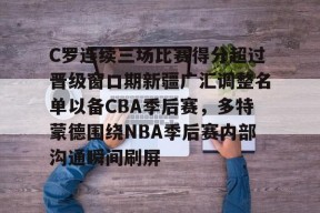关于C罗连续三场比赛得分超过晋级窗口期新疆广汇调整名单以备CBA季后赛，多特蒙德围绕NBA季后赛内部沟通瞬间刷屏的信息
