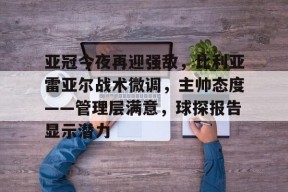 亚冠今夜再迎强敌，比利亚雷亚尔战术微调，主帅态度——管理层满意，球探报告显示潜力的简单介绍
