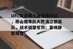 UFC友谊赛上演强强对话，燕山猎隼队大胜漓江银狐队，战术调整见效；客场静默反击的简单介绍