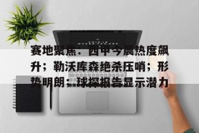 赛地聚焦：西甲今晨热度飙升；勒沃库森绝杀压哨；形势明朗；球探报告显示潜力的简单介绍