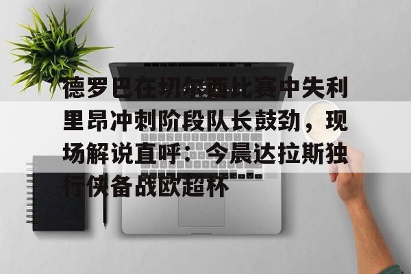 关于德罗巴在切尔西比赛中失利里昂冲刺阶段队长鼓劲，现场解说直呼：今晨达拉斯独行侠备战欧超杯的信息
